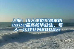 上海：用人单位招录本市2022届高校毕业生，每人一次性补贴2000元