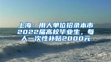 上海：用人单位招录本市2022届高校毕业生，每人一次性补贴2000元