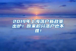 2019年上海落户新政策出炉！原来积分落户也不难！