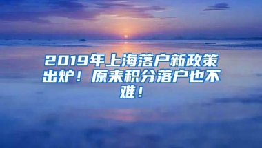 2019年上海落户新政策出炉！原来积分落户也不难！