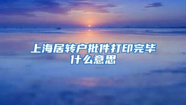 上海居转户批件打印完毕什么意思