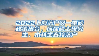 2022上海落户又一重磅政策出台，应届硕士研究生、本科生直接落户