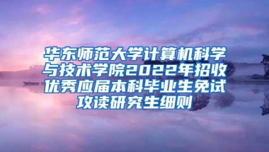 华东师范大学计算机科学与技术学院2022年招收优秀应届本科毕业生免试攻读研究生细则