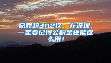 总额超3112亿，在深圳，一定要记得公积金还能这么用！