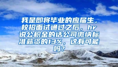 我是即将毕业的应届生，校招面试通过之后，hr说公积金的话公司缴纳标准薪资的13%，这有可能吗？