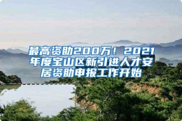 最高资助200万！2021年度宝山区新引进人才安居资助申报工作开始