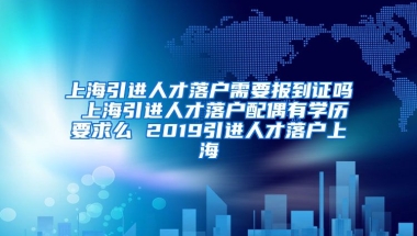 上海引进人才落户需要报到证吗 上海引进人才落户配偶有学历要求么 2019引进人才落户上海