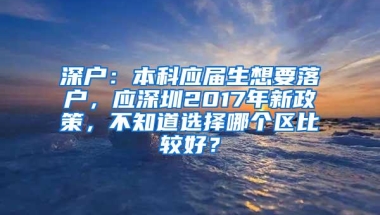 深户：本科应届生想要落户，应深圳2017年新政策，不知道选择哪个区比较好？