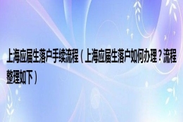 上海应届生落户手续流程（上海应届生落户如何办理？流程整理如下）