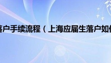 上海应届生落户手续流程（上海应届生落户如何办理？流程整理如下）