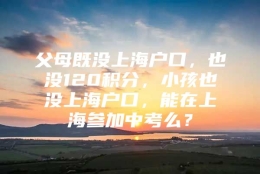 父母既没上海户口，也没120积分，小孩也没上海户口，能在上海参加中考么？