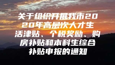 关于组织开展我市2020年高层次人才生活津贴、个税奖励、购房补贴和本科生综合补贴申报的通知