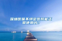 深圳医保不绑定医院能正常使用吗？