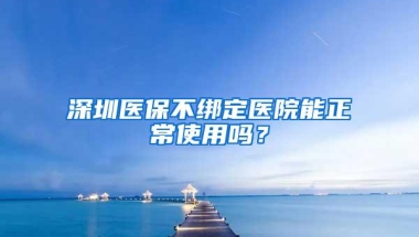 深圳医保不绑定医院能正常使用吗？