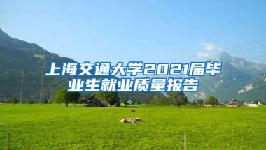 上海交通大学2021届毕业生就业质量报告