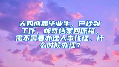 大四应届毕业生，已找到工作，邮寄档案回原籍，需不需要办理人事代理，什么时候办理？