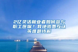 2亿灵活就业者如何参与职工医保？异地缴费互认等难题待解