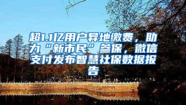 超1.1亿用户异地缴费，助力“新市民”参保，微信支付发布智慧社保数据报告