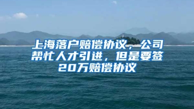 上海落户赔偿协议，公司帮忙人才引进，但是要签20万赔偿协议