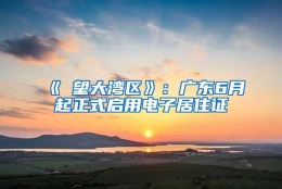 《瞭望大湾区》：广东6月起正式启用电子居住证