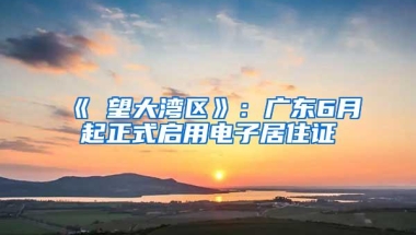 《瞭望大湾区》：广东6月起正式启用电子居住证