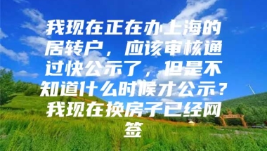 我现在正在办上海的居转户，应该审核通过快公示了，但是不知道什么时候才公示？我现在换房子已经网签