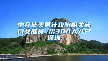 中介使美男计攻陷相关部门女雇员 帮300人入户深圳