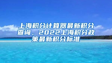 上海积分计算器最新积分查询，2022上海积分政策最新积分标准