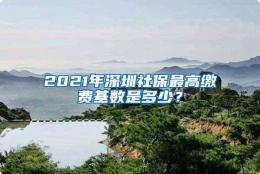 2021年深圳社保最高缴费基数是多少？