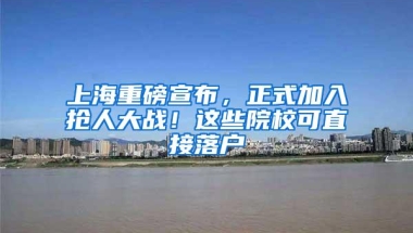 上海重磅宣布，正式加入抢人大战！这些院校可直接落户