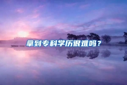 拿到专科学历很难吗？