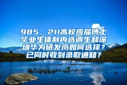 985，211高校应届博士毕业生体制内选调生和深圳华为研发岗如何选择？已同时收到录取通知？