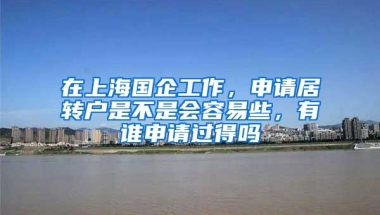 在上海国企工作，申请居转户是不是会容易些，有谁申请过得吗