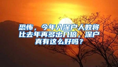 恐怖，今年入深户人数将比去年再多出几倍，深户真有这么好吗？