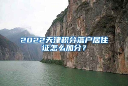 2022天津积分落户居住证怎么加分？