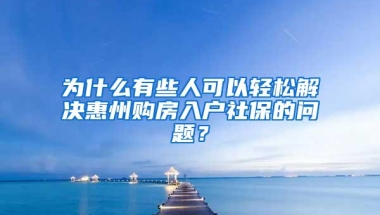 为什么有些人可以轻松解决惠州购房入户社保的问题？