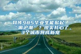 网传985毕业生能掀起“离沪潮”？现实扎心了，3个城市将成新宠