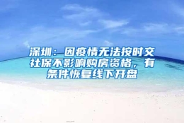 深圳：因疫情无法按时交社保不影响购房资格，有条件恢复线下开盘