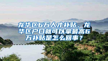 龙华区6万人才补贴，龙华区户口就可以拿最高6万补贴是怎么回事？