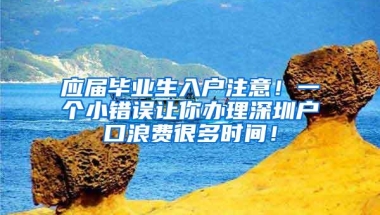 应届毕业生入户注意！一个小错误让你办理深圳户口浪费很多时间！