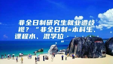 非全日制研究生就业遭歧视？“非全日制=本科生、课程水、混学位······”