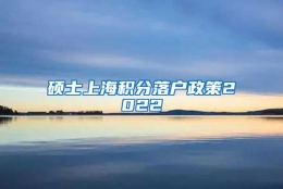 硕士上海积分落户政策2022