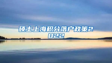 硕士上海积分落户政策2022