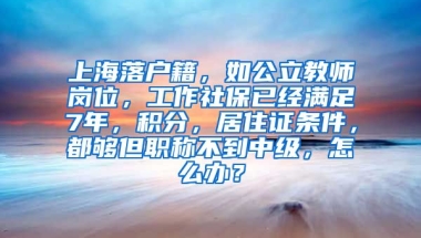 上海落户籍，如公立教师岗位，工作社保已经满足7年，积分，居住证条件，都够但职称不到中级，怎么办？