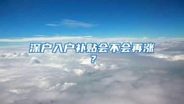 深户入户补贴会不会再涨？