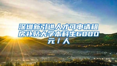 深圳新引进人才可申请租房补贴大学本科生6000元／人