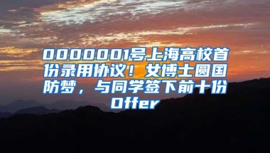 0000001号上海高校首份录用协议！女博士圆国防梦，与同学签下前十份Offer