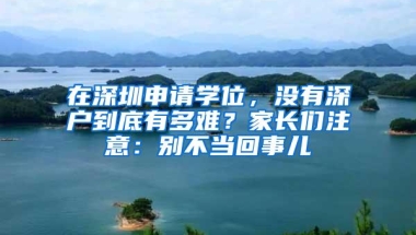 在深圳申请学位，没有深户到底有多难？家长们注意：别不当回事儿