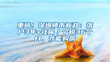 重磅！深圳楼市新政：落户3年+社保／个税36个月，才能购房