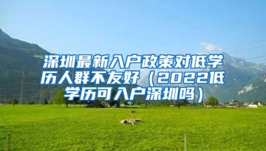 深圳最新入户政策对低学历人群不友好（2022低学历可入户深圳吗）